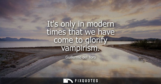 Small: Its only in modern times that we have come to glorify vampirism