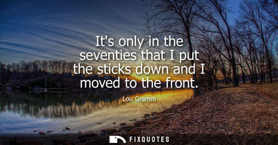 Small: Its only in the seventies that I put the sticks down and I moved to the front