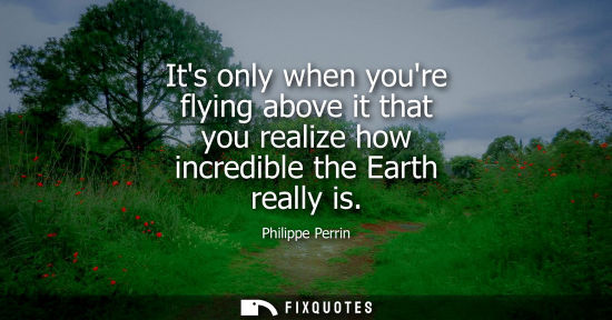Small: Its only when youre flying above it that you realize how incredible the Earth really is