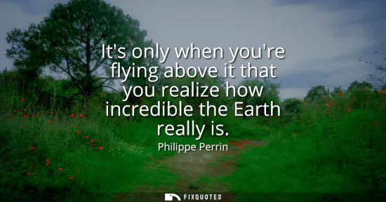 Small: Its only when youre flying above it that you realize how incredible the Earth really is