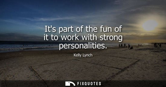 Small: Its part of the fun of it to work with strong personalities