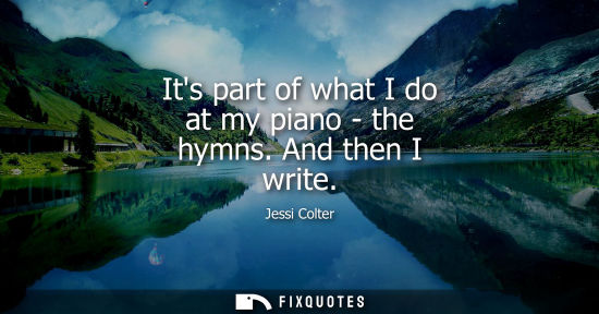 Small: Its part of what I do at my piano - the hymns. And then I write