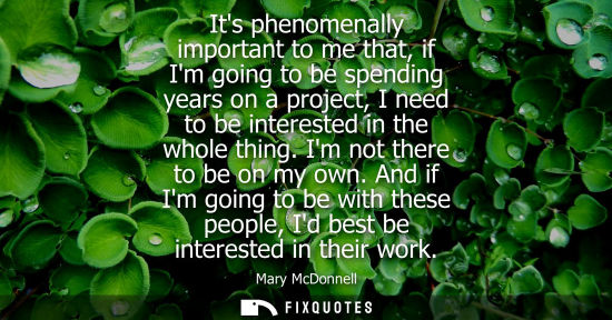 Small: Its phenomenally important to me that, if Im going to be spending years on a project, I need to be inte