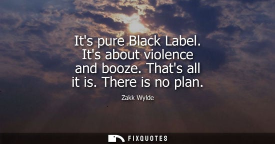 Small: Its pure Black Label. Its about violence and booze. Thats all it is. There is no plan
