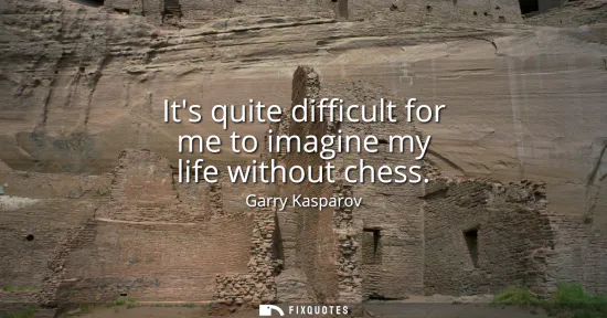 Small: Its quite difficult for me to imagine my life without chess