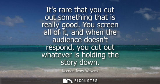 Small: Its rare that you cut out something that is really good. You screen all of it, and when the audience do