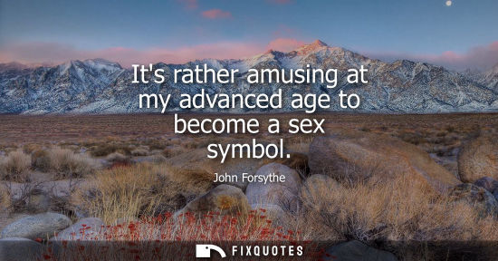 Small: Its rather amusing at my advanced age to become a sex symbol