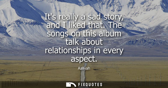 Small: Its really a sad story, and I liked that. The songs on this album talk about relationships in every asp
