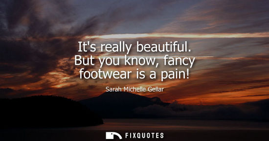 Small: Its really beautiful. But you know, fancy footwear is a pain!