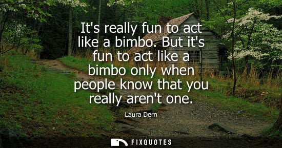 Small: Its really fun to act like a bimbo. But its fun to act like a bimbo only when people know that you real