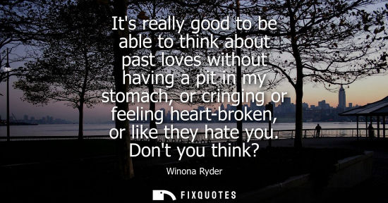 Small: Its really good to be able to think about past loves without having a pit in my stomach, or cringing or