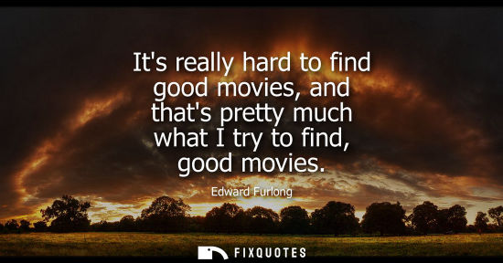 Small: Its really hard to find good movies, and thats pretty much what I try to find, good movies