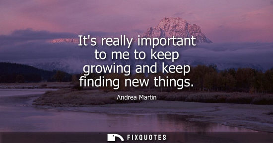 Small: Its really important to me to keep growing and keep finding new things