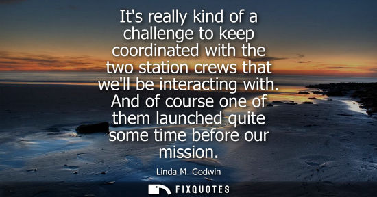 Small: Its really kind of a challenge to keep coordinated with the two station crews that well be interacting with.
