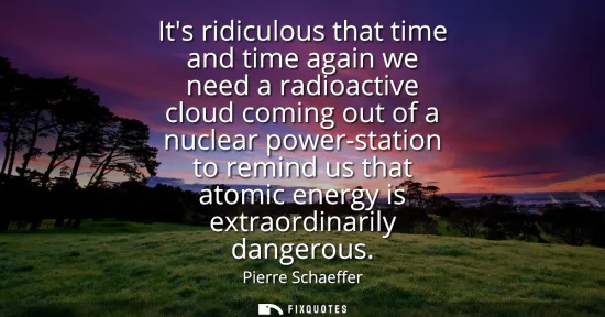 Small: Its ridiculous that time and time again we need a radioactive cloud coming out of a nuclear power-station to r