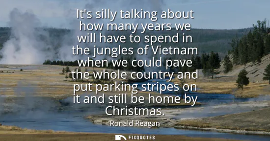 Small: Its silly talking about how many years we will have to spend in the jungles of Vietnam when we could pave the 