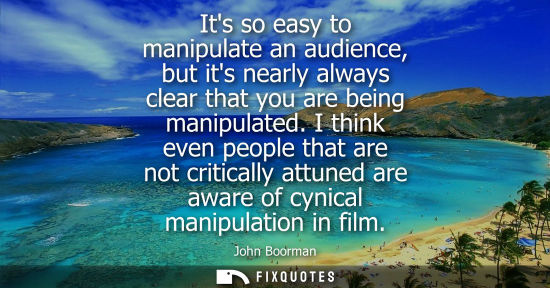 Small: Its so easy to manipulate an audience, but its nearly always clear that you are being manipulated.