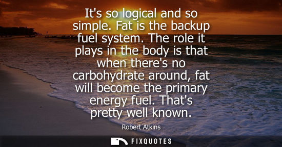Small: Its so logical and so simple. Fat is the backup fuel system. The role it plays in the body is that when theres