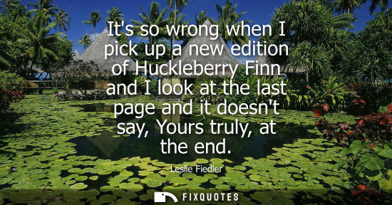 Small: Its so wrong when I pick up a new edition of Huckleberry Finn and I look at the last page and it doesnt