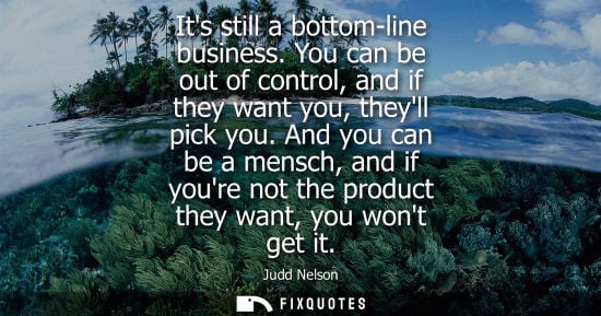 Small: Its still a bottom-line business. You can be out of control, and if they want you, theyll pick you.
