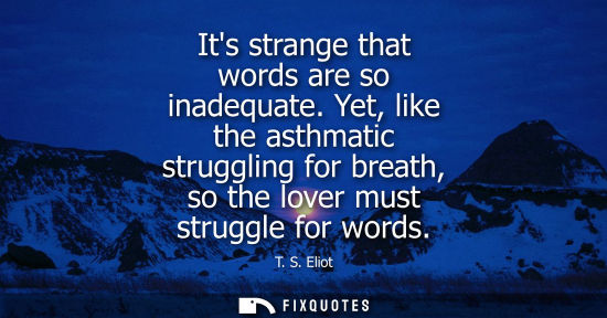 Small: Its strange that words are so inadequate. Yet, like the asthmatic struggling for breath, so the lover m