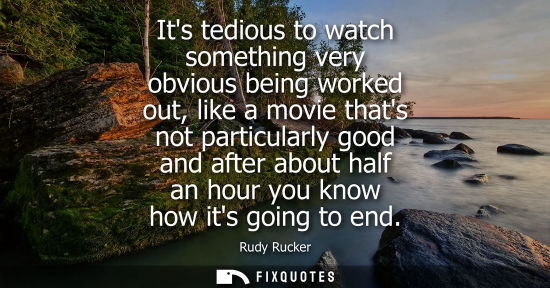 Small: Its tedious to watch something very obvious being worked out, like a movie thats not particularly good 