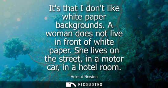 Small: Its that I dont like white paper backgrounds. A woman does not live in front of white paper. She lives 