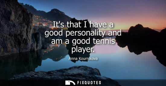 Small: Its that I have a good personality and am a good tennis player - Anna Kournikova