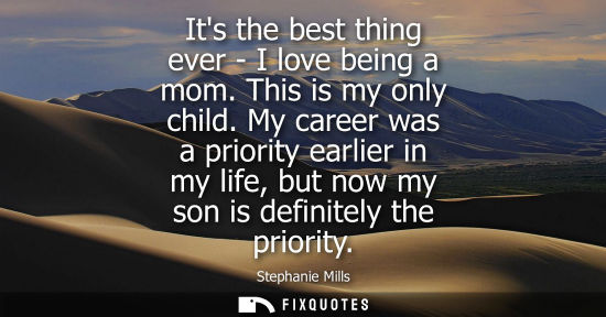 Small: Its the best thing ever - I love being a mom. This is my only child. My career was a priority earlier i