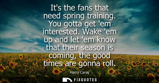 Small: Its the fans that need spring training. You gotta get em interested. Wake em up and let em know that th