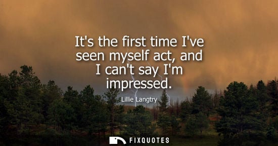 Small: Its the first time Ive seen myself act, and I cant say Im impressed