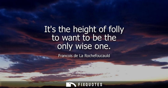 Small: Its the height of folly to want to be the only wise one