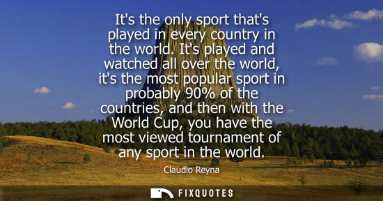 Small: Its the only sport thats played in every country in the world. Its played and watched all over the worl