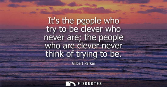 Small: Its the people who try to be clever who never are the people who are clever never think of trying to be