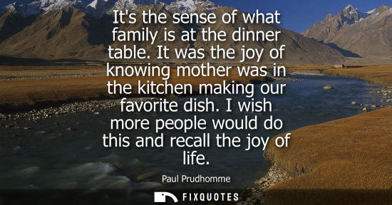 Small: Its the sense of what family is at the dinner table. It was the joy of knowing mother was in the kitche