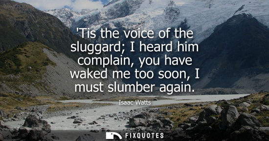 Small: Its the voice of the sluggard I heard him complain, you have waked me too soon, I must slumber again