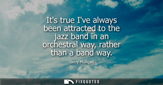 Small: Its true Ive always been attracted to the jazz band in an orchestral way, rather than a band way