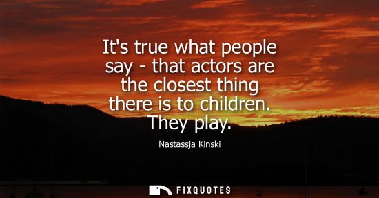 Small: Its true what people say - that actors are the closest thing there is to children. They play