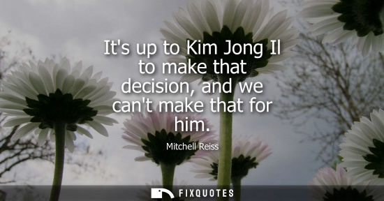 Small: Its up to Kim Jong Il to make that decision, and we cant make that for him