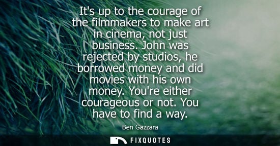 Small: Its up to the courage of the filmmakers to make art in cinema, not just business. John was rejected by 
