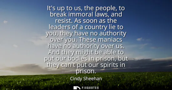 Small: Its up to us, the people, to break immoral laws, and resist. As soon as the leaders of a country lie to you, t