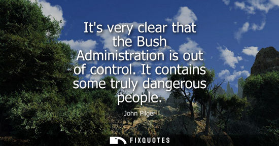 Small: John Pilger: Its very clear that the Bush Administration is out of control. It contains some truly dangerous p