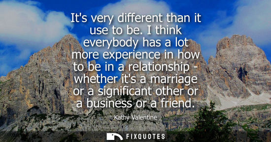 Small: Its very different than it use to be. I think everybody has a lot more experience in how to be in a rel