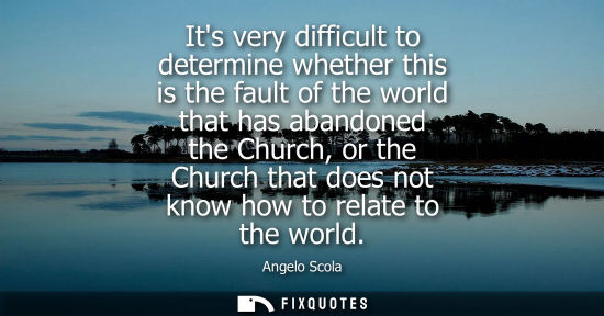 Small: Its very difficult to determine whether this is the fault of the world that has abandoned the Church, o
