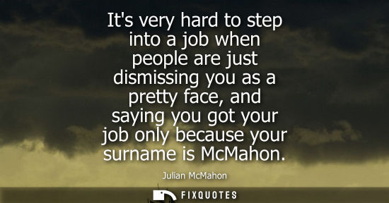 Small: Julian McMahon: Its very hard to step into a job when people are just dismissing you as a pretty face, and say