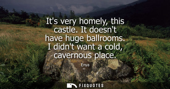 Small: Its very homely, this castle. It doesnt have huge ballrooms. I didnt want a cold, cavernous place