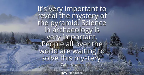 Small: Its very important to reveal the mystery of the pyramid. Science in archaeology is very important. People all 