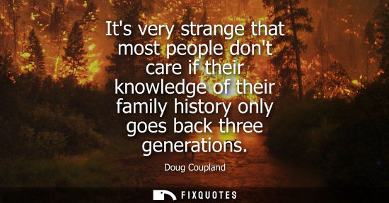 Small: Its very strange that most people dont care if their knowledge of their family history only goes back t
