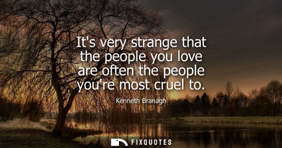 Small: Its very strange that the people you love are often the people youre most cruel to