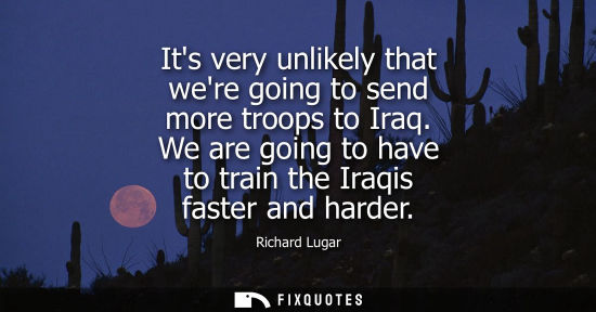 Small: Its very unlikely that were going to send more troops to Iraq. We are going to have to train the Iraqis